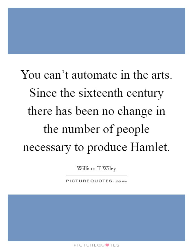 You can't automate in the arts. Since the sixteenth century there has been no change in the number of people necessary to produce Hamlet Picture Quote #1