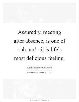 Assuredly, meeting after absence, is one of - ah, no! - it is life’s most delicious feeling Picture Quote #1