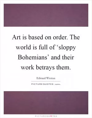 Art is based on order. The world is full of ‘sloppy Bohemians’ and their work betrays them Picture Quote #1