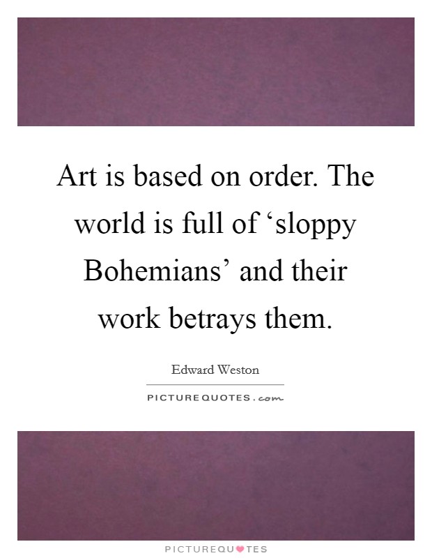 Art is based on order. The world is full of ‘sloppy Bohemians' and their work betrays them Picture Quote #1