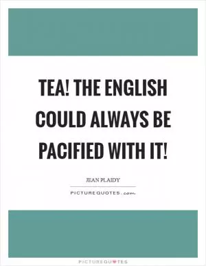 Tea! The English could always be pacified with it! Picture Quote #1