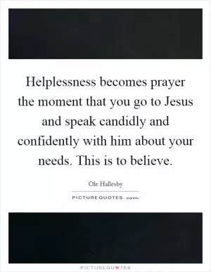 Helplessness becomes prayer the moment that you go to Jesus and speak candidly and confidently with him about your needs. This is to believe Picture Quote #1