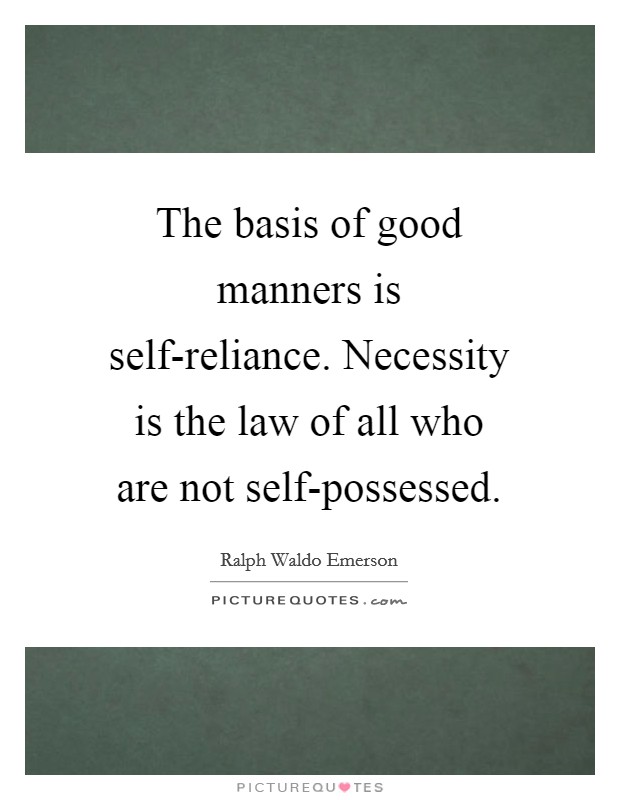 The basis of good manners is self-reliance. Necessity is the law of all who are not self-possessed Picture Quote #1
