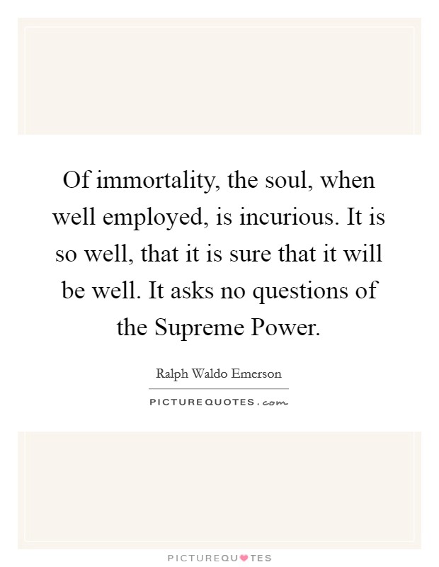 Of immortality, the soul, when well employed, is incurious. It is so well, that it is sure that it will be well. It asks no questions of the Supreme Power Picture Quote #1