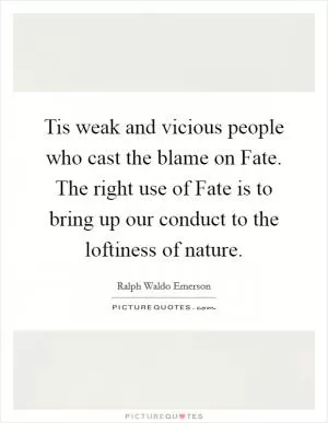 Tis weak and vicious people who cast the blame on Fate. The right use of Fate is to bring up our conduct to the loftiness of nature Picture Quote #1