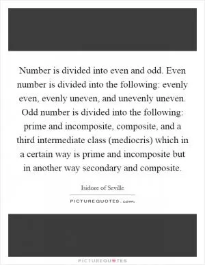 Number is divided into even and odd. Even number is divided into the following: evenly even, evenly uneven, and unevenly uneven. Odd number is divided into the following: prime and incomposite, composite, and a third intermediate class (mediocris) which in a certain way is prime and incomposite but in another way secondary and composite Picture Quote #1