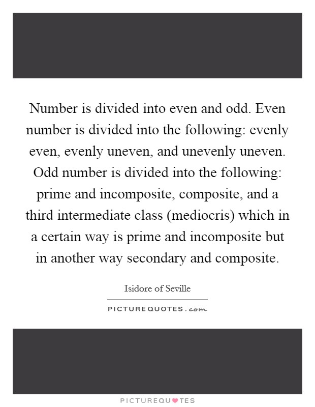 Number is divided into even and odd. Even number is divided into the following: evenly even, evenly uneven, and unevenly uneven. Odd number is divided into the following: prime and incomposite, composite, and a third intermediate class (mediocris) which in a certain way is prime and incomposite but in another way secondary and composite Picture Quote #1