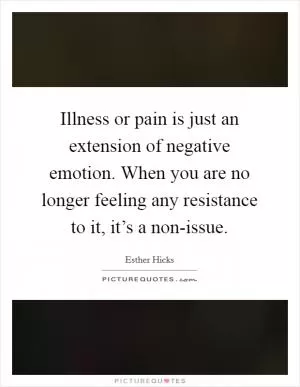 Illness or pain is just an extension of negative emotion. When you are no longer feeling any resistance to it, it’s a non-issue Picture Quote #1