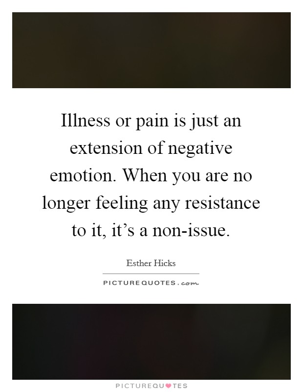 Illness or pain is just an extension of negative emotion. When you are no longer feeling any resistance to it, it's a non-issue Picture Quote #1