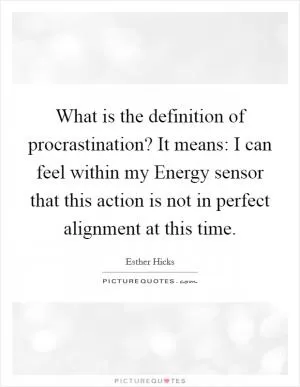 What is the definition of procrastination? It means: I can feel within my Energy sensor that this action is not in perfect alignment at this time Picture Quote #1