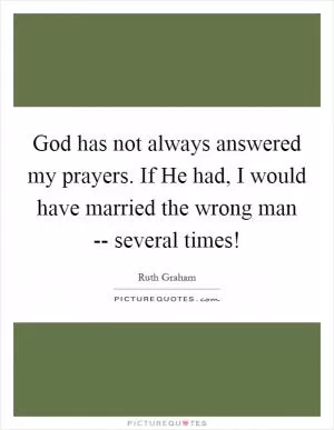 God has not always answered my prayers. If He had, I would have married the wrong man -- several times! Picture Quote #1