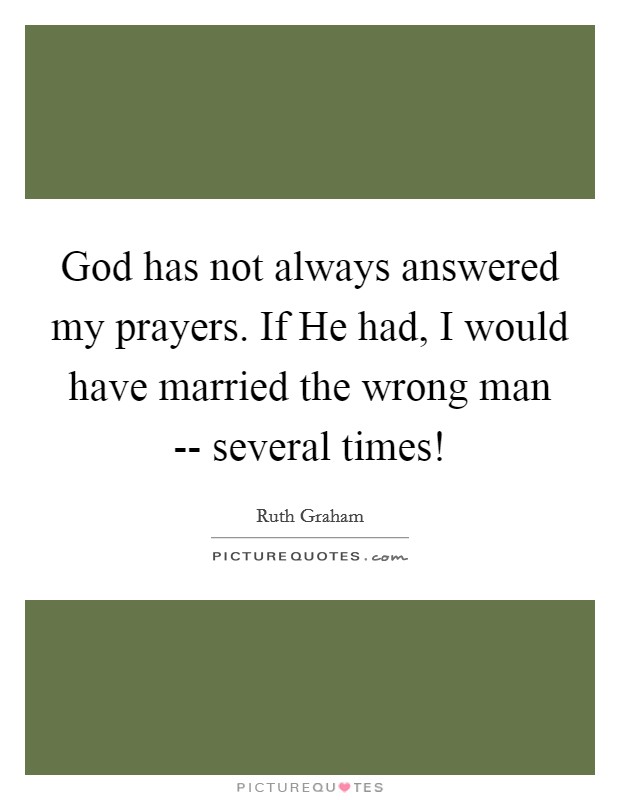 God has not always answered my prayers. If He had, I would have married the wrong man -- several times! Picture Quote #1