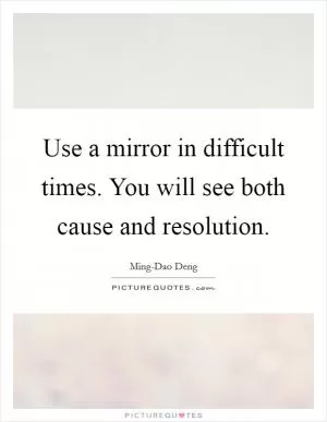 Use a mirror in difficult times. You will see both cause and resolution Picture Quote #1