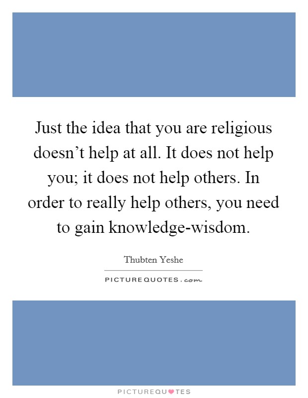 Just the idea that you are religious doesn't help at all. It does not help you; it does not help others. In order to really help others, you need to gain knowledge-wisdom Picture Quote #1