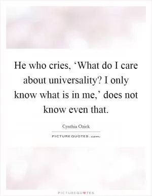 He who cries, ‘What do I care about universality? I only know what is in me,’ does not know even that Picture Quote #1