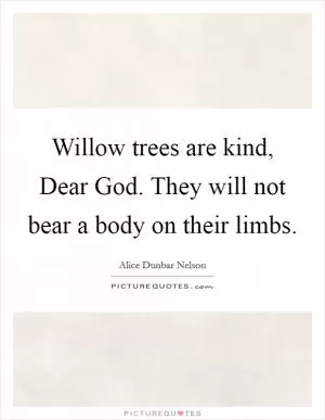 Willow trees are kind, Dear God. They will not bear a body on their limbs Picture Quote #1