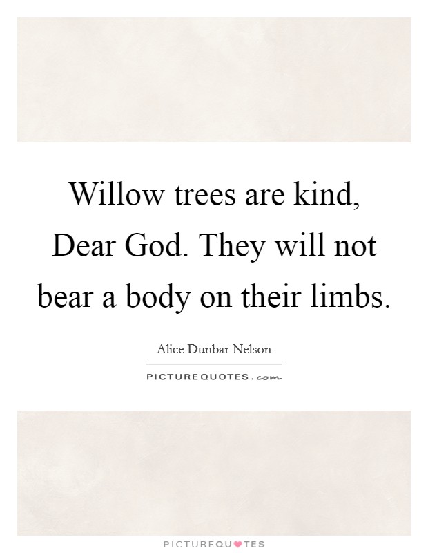 Willow trees are kind, Dear God. They will not bear a body on their limbs Picture Quote #1