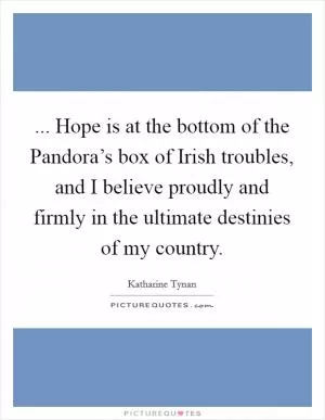 ... Hope is at the bottom of the Pandora’s box of Irish troubles, and I believe proudly and firmly in the ultimate destinies of my country Picture Quote #1
