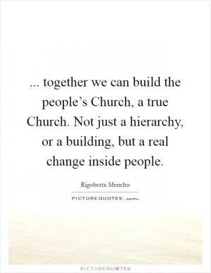... together we can build the people’s Church, a true Church. Not just a hierarchy, or a building, but a real change inside people Picture Quote #1
