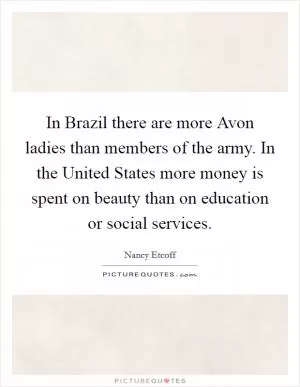 In Brazil there are more Avon ladies than members of the army. In the United States more money is spent on beauty than on education or social services Picture Quote #1
