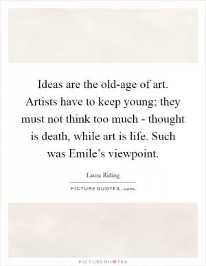 Ideas are the old-age of art. Artists have to keep young; they must not think too much - thought is death, while art is life. Such was Emile’s viewpoint Picture Quote #1