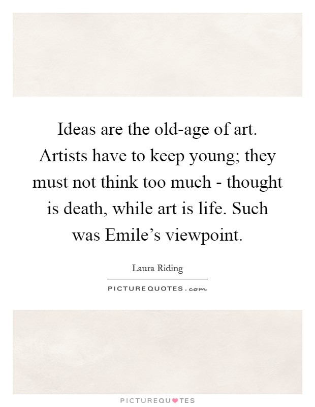 Ideas are the old-age of art. Artists have to keep young; they must not think too much - thought is death, while art is life. Such was Emile's viewpoint Picture Quote #1