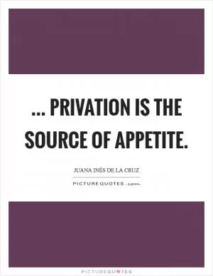 ... privation is the source of appetite Picture Quote #1