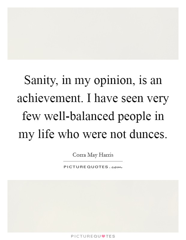 Sanity, in my opinion, is an achievement. I have seen very few well-balanced people in my life who were not dunces Picture Quote #1