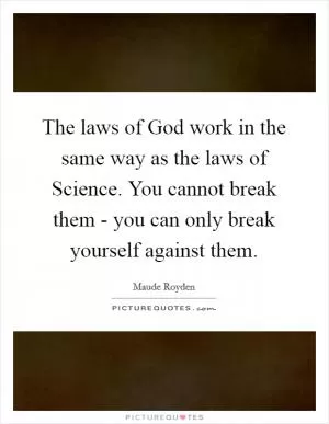 The laws of God work in the same way as the laws of Science. You cannot break them - you can only break yourself against them Picture Quote #1