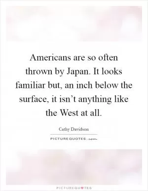 Americans are so often thrown by Japan. It looks familiar but, an inch below the surface, it isn’t anything like the West at all Picture Quote #1