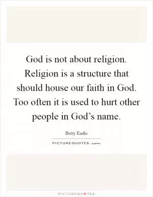 God is not about religion. Religion is a structure that should house our faith in God. Too often it is used to hurt other people in God’s name Picture Quote #1