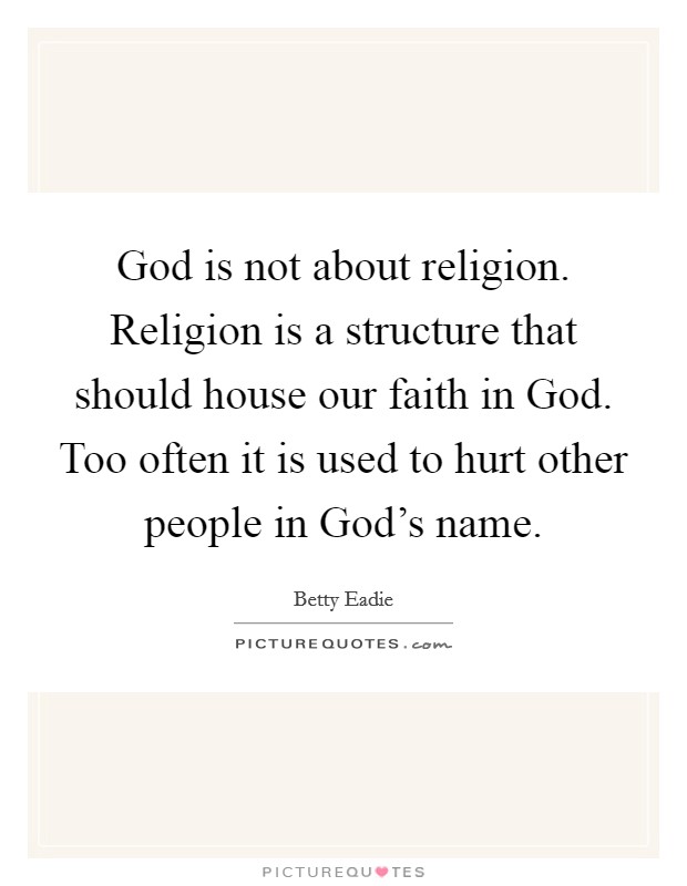 God is not about religion. Religion is a structure that should house our faith in God. Too often it is used to hurt other people in God's name Picture Quote #1