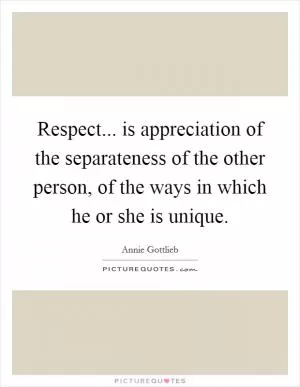 Respect... is appreciation of the separateness of the other person, of the ways in which he or she is unique Picture Quote #1