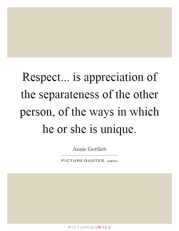 Respect... is appreciation of the separateness of the other person, of the ways in which he or she is unique Picture Quote #1
