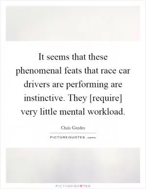 It seems that these phenomenal feats that race car drivers are performing are instinctive. They [require] very little mental workload Picture Quote #1