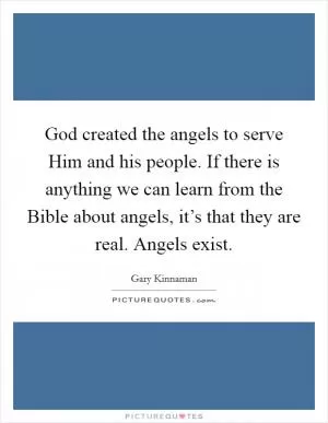 God created the angels to serve Him and his people. If there is anything we can learn from the Bible about angels, it’s that they are real. Angels exist Picture Quote #1