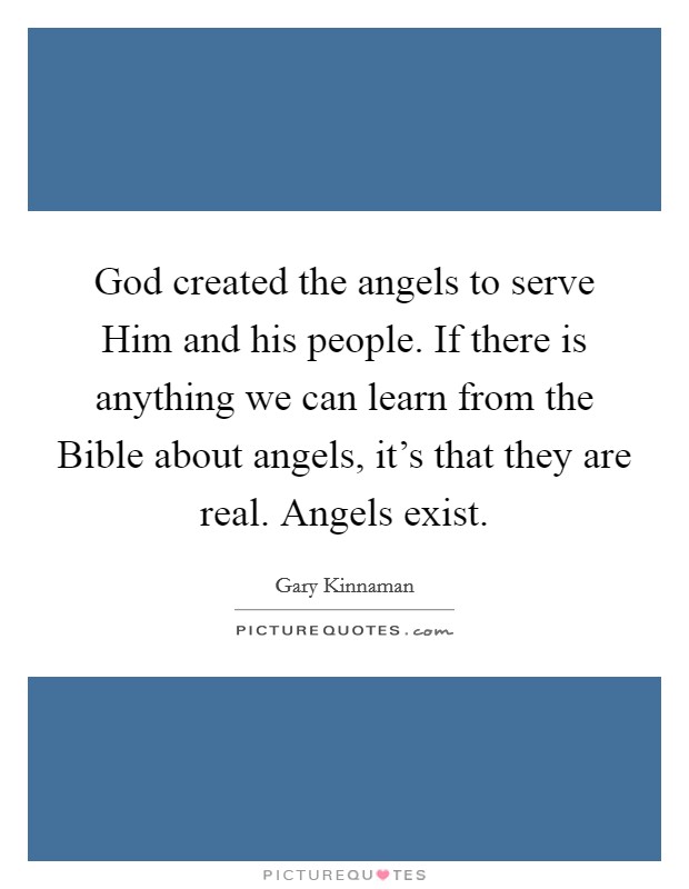 God created the angels to serve Him and his people. If there is anything we can learn from the Bible about angels, it's that they are real. Angels exist Picture Quote #1