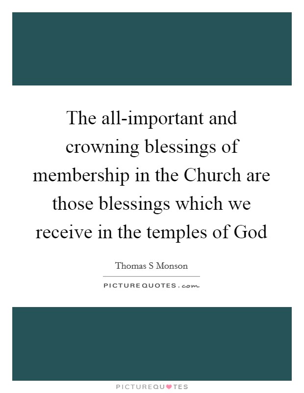 The all-important and crowning blessings of membership in the Church are those blessings which we receive in the temples of God Picture Quote #1