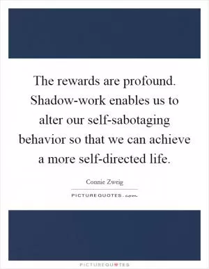 The rewards are profound. Shadow-work enables us to alter our self-sabotaging behavior so that we can achieve a more self-directed life Picture Quote #1