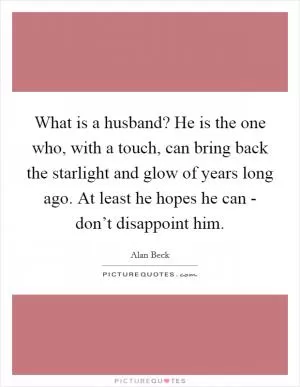 What is a husband? He is the one who, with a touch, can bring back the starlight and glow of years long ago. At least he hopes he can - don’t disappoint him Picture Quote #1