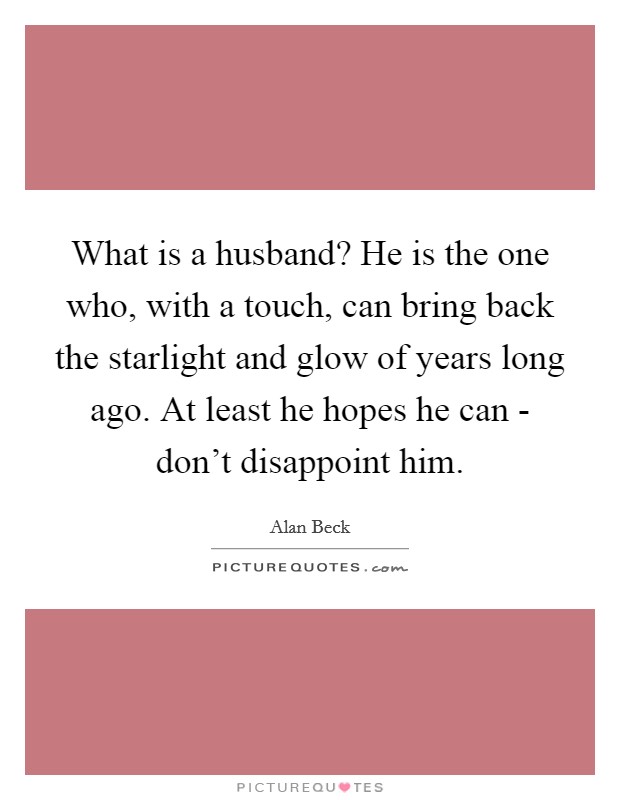 What is a husband? He is the one who, with a touch, can bring back the starlight and glow of years long ago. At least he hopes he can - don't disappoint him Picture Quote #1