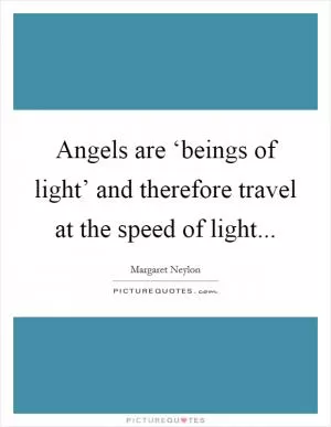 Angels are ‘beings of light’ and therefore travel at the speed of light Picture Quote #1