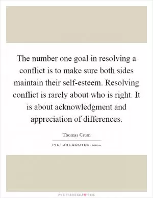 The number one goal in resolving a conflict is to make sure both sides maintain their self-esteem. Resolving conflict is rarely about who is right. It is about acknowledgment and appreciation of differences Picture Quote #1