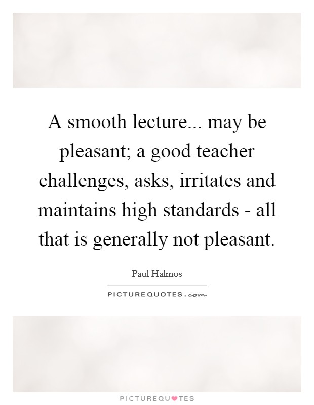 A smooth lecture... may be pleasant; a good teacher challenges, asks, irritates and maintains high standards - all that is generally not pleasant Picture Quote #1