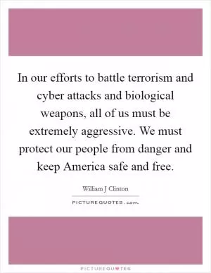 In our efforts to battle terrorism and cyber attacks and biological weapons, all of us must be extremely aggressive. We must protect our people from danger and keep America safe and free Picture Quote #1