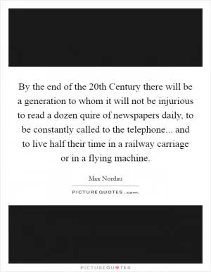 By the end of the 20th Century there will be a generation to whom it will not be injurious to read a dozen quire of newspapers daily, to be constantly called to the telephone... and to live half their time in a railway carriage or in a flying machine Picture Quote #1