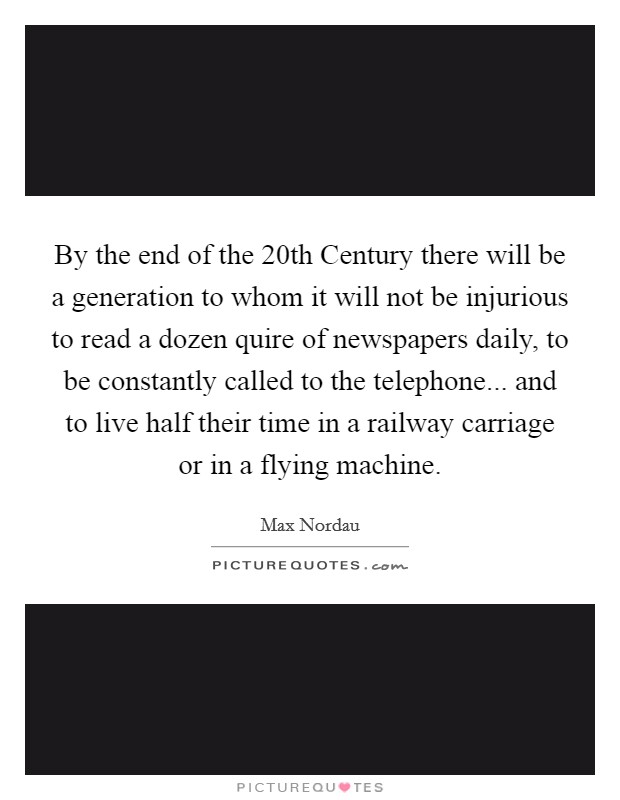 By the end of the 20th Century there will be a generation to whom it will not be injurious to read a dozen quire of newspapers daily, to be constantly called to the telephone... and to live half their time in a railway carriage or in a flying machine Picture Quote #1