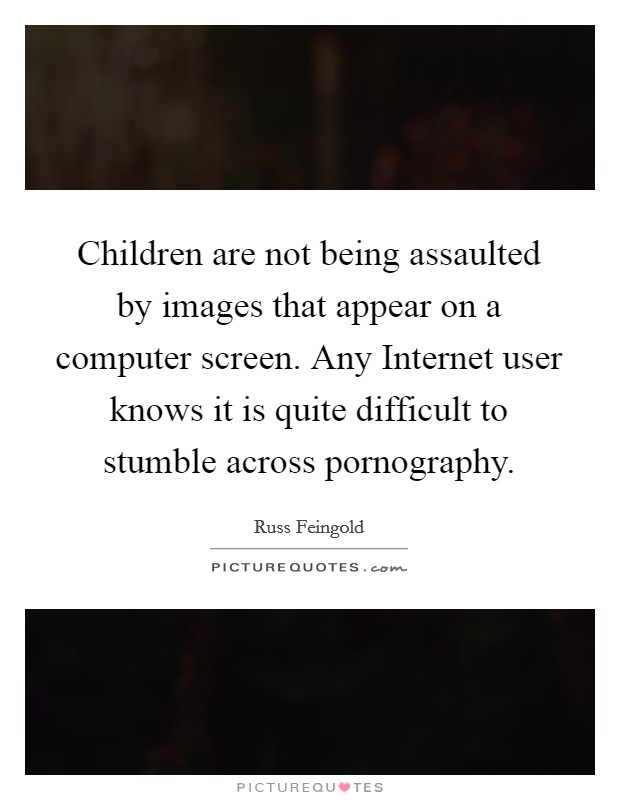 Children are not being assaulted by images that appear on a computer screen. Any Internet user knows it is quite difficult to stumble across pornography Picture Quote #1