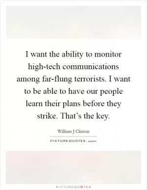 I want the ability to monitor high-tech communications among far-flung terrorists. I want to be able to have our people learn their plans before they strike. That’s the key Picture Quote #1