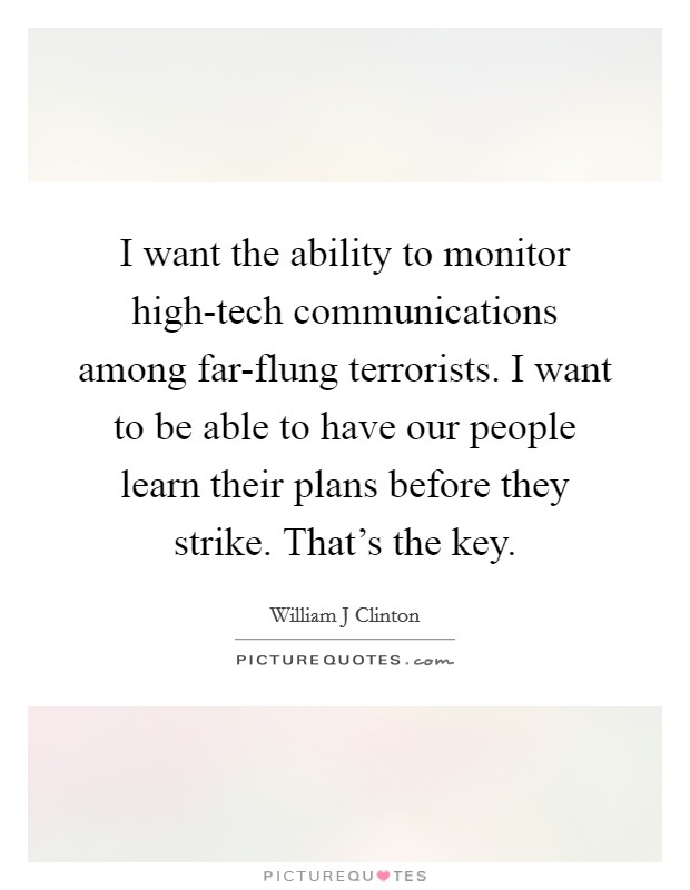 I want the ability to monitor high-tech communications among far-flung terrorists. I want to be able to have our people learn their plans before they strike. That's the key Picture Quote #1